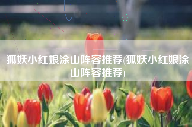 狐妖小红娘涂山阵容推荐(狐妖小红娘涂山阵容推荐)