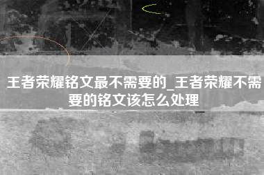 王者荣耀铭文最不需要的_王者荣耀不需要的铭文该怎么处理