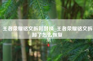 王者荣耀铭文拆卸替换_王者荣耀铭文拆卸了怎么恢复