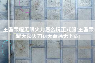 王者荣耀无限火力怎么玩正式服(王者荣耀无限火力4.0无蓝耗无下载)