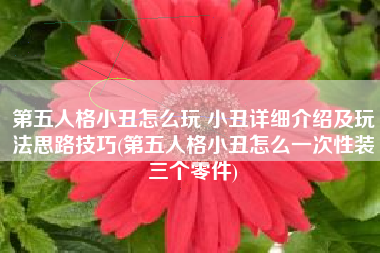 第五人格小丑怎么玩 小丑详细介绍及玩法思路技巧(第五人格小丑怎么一次性装三个零件)