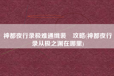 神都夜行录极难通缉裴旻攻略(神都夜行录从极之渊在哪里)