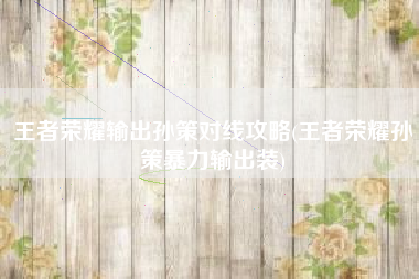 王者荣耀输出孙策对线攻略(王者荣耀孙策暴力输出装)