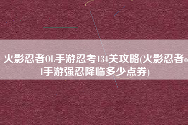 火影忍者OL手游忍考134关攻略(火影忍者ol手游强忍降临多少点券)