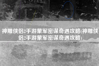 神雕侠侣2手游蒙军密谋奇遇攻略(神雕侠侣2手游蒙军密谋奇遇攻略)