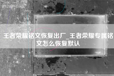 王者荣耀铭文恢复出厂_王者荣耀专属铭文怎么恢复默认
