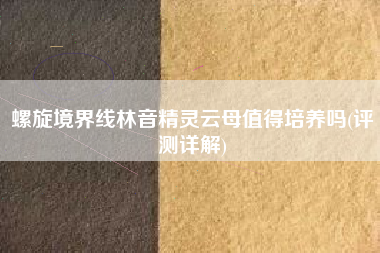 螺旋境界线林音精灵云母值得培养吗(评测详解) 螺旋境界线林音精灵云母值得培养吗(评测详解)