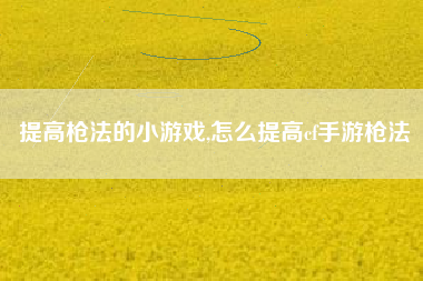 提高枪法的小游戏,怎么提高cf手游枪法