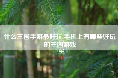 什么三国手游最好玩,手机上有哪些好玩的三国游戏
