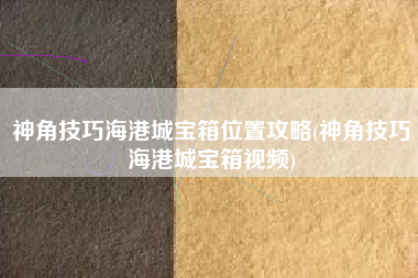 神角技巧海港城宝箱位置攻略(神角技巧海港城宝箱视频)