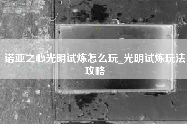 诺亚之心光明试炼怎么玩_光明试炼玩法攻略