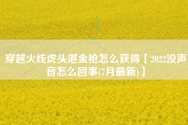 穿越火线虎头湛金枪怎么获得【2022没声音怎么回事(7月最新)】
