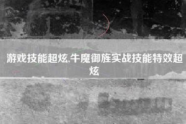 游戏技能超炫,牛魔御旌实战技能特效超炫