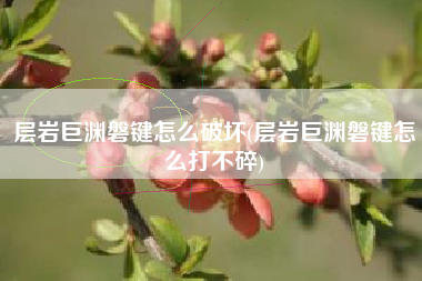 层岩巨渊磐键怎么破坏(层岩巨渊磐键怎么打不碎)