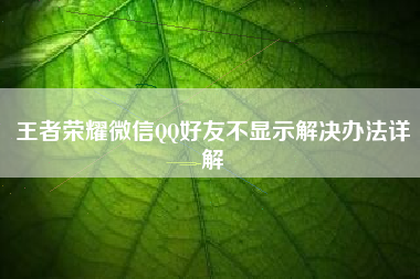 王者荣耀微信QQ好友不显示解决办法详解