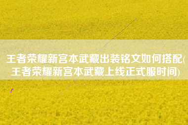 王者荣耀新宫本武藏出装铭文如何搭配(王者荣耀新宫本武藏上线正式服时间)