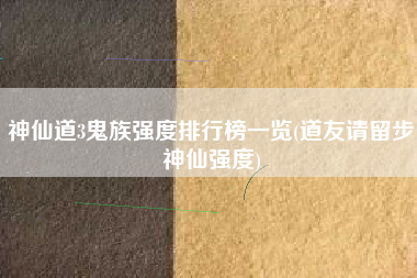 神仙道3鬼族强度排行榜一览(道友请留步神仙强度)