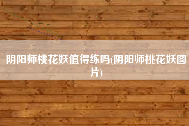 阴阳师桃花妖值得练吗(阴阳师桃花妖图片)