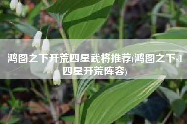 鸿图之下开荒四星武将推荐(鸿图之下s1四星开荒阵容)