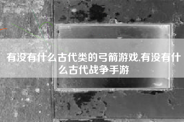 有没有什么古代类的弓箭游戏,有没有什么古代战争手游