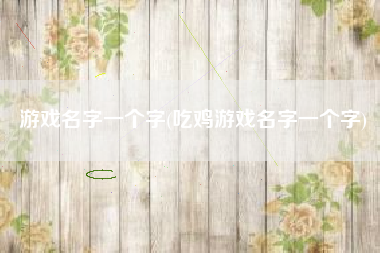 游戏名字一个字(吃鸡游戏名字一个字)
