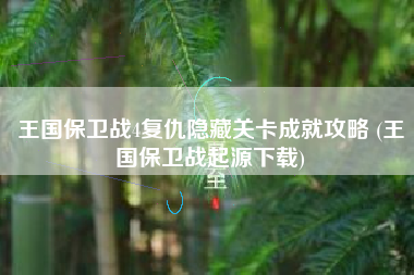 王国保卫战4复仇隐藏关卡成就攻略 (王国保卫战起源下载)