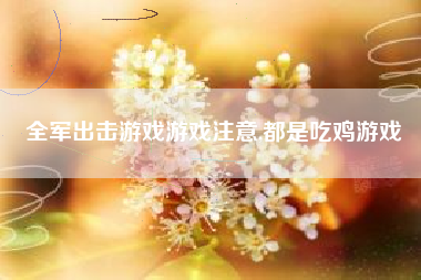 全军出击游戏游戏注意,都是吃鸡游戏