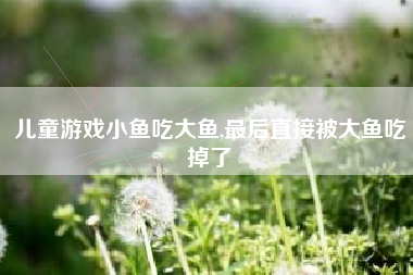 儿童游戏小鱼吃大鱼,最后直接被大鱼吃掉了