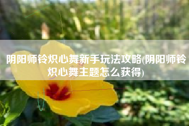 阴阳师铃炽心舞新手玩法攻略(阴阳师铃炽心舞主题怎么获得)
