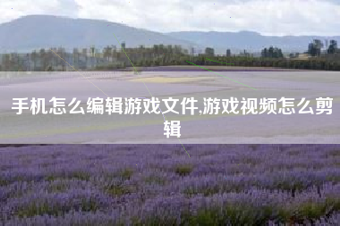 手机怎么编辑游戏文件,游戏视频怎么剪辑