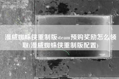 漫威蜘蛛侠重制版steam预购奖励怎么领取(漫威蜘蛛侠重制版配置)
