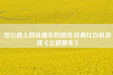 在公路上四处撞车的游戏,经典红白机游戏《公路赛车》