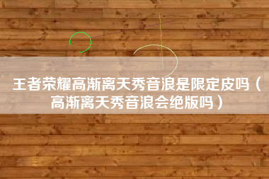 王者荣耀高渐离天秀音浪是限定皮吗（高渐离天秀音浪会绝版吗）