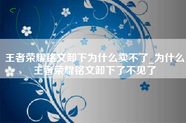 王者荣耀铭文卸下为什么卖不了_为什么王者荣耀铭文卸下了不见了