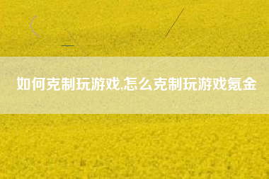 如何克制玩游戏,怎么克制玩游戏氪金