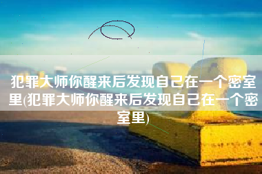 犯罪大师你醒来后发现自己在一个密室里(犯罪大师你醒来后发现自己在一个密室里)