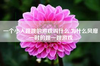 一个小人跳跳的游戏叫什么,为什么风靡一时的跳一跳游戏