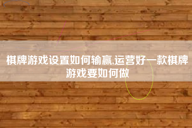 棋牌游戏设置如何输赢,运营好一款棋牌游戏要如何做
