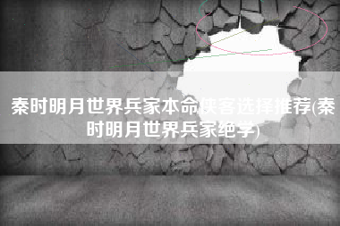 秦时明月世界兵家本命侠客选择推荐(秦时明月世界兵家绝学)