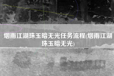 烟雨江湖珠玉暗无光任务流程(烟雨江湖珠玉暗无光)