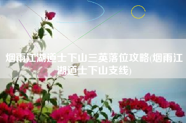 烟雨江湖道士下山三英落位攻略(烟雨江湖道士下山支线)
