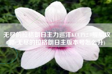 无尽的拉格朗日主力巡洋KCCPV2.0舰船攻略(无尽的拉格朗日主版本号怎么升)
