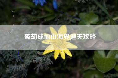 破劫成仙山海界通关攻略