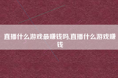 直播什么游戏最赚钱吗,直播什么游戏赚钱