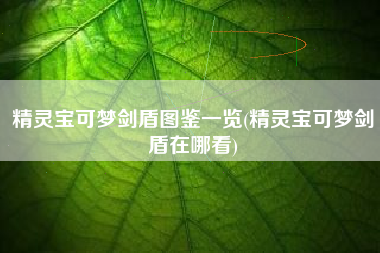 精灵宝可梦剑盾图鉴一览(精灵宝可梦剑盾在哪看)