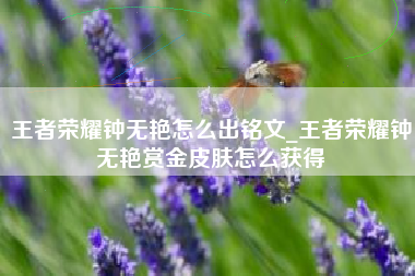 王者荣耀钟无艳怎么出铭文_王者荣耀钟无艳赏金皮肤怎么获得