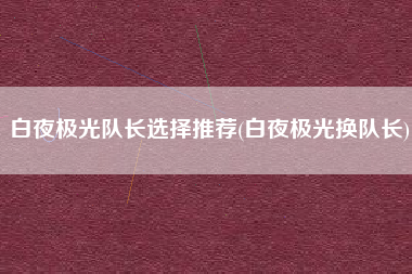 白夜极光队长选择推荐(白夜极光换队长)