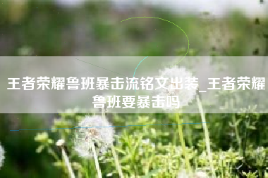王者荣耀鲁班暴击流铭文出装_王者荣耀鲁班要暴击吗