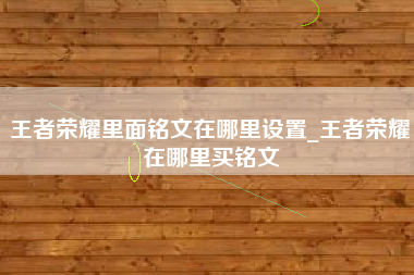 王者荣耀里面铭文在哪里设置_王者荣耀在哪里买铭文