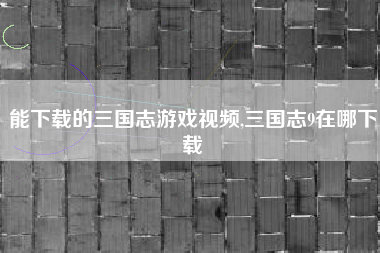 能下载的三国志游戏视频,三国志9在哪下载